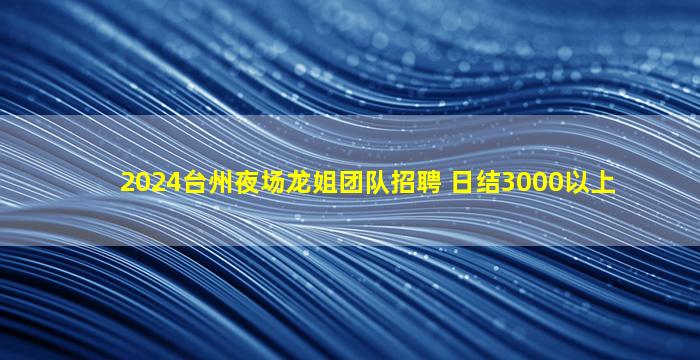 2024台州夜场龙姐团队招聘 日结3000以上